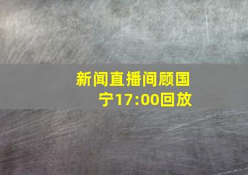 新闻直播间顾国宁17:00回放