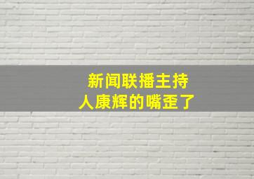 新闻联播主持人康辉的嘴歪了