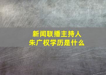 新闻联播主持人朱广权学历是什么