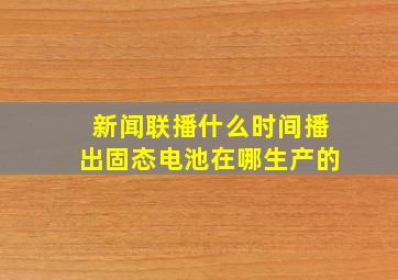 新闻联播什么时间播出固态电池在哪生产的