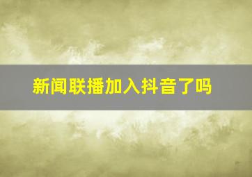 新闻联播加入抖音了吗