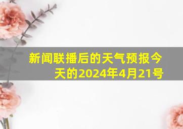 新闻联播后的天气预报今天的2024年4月21号