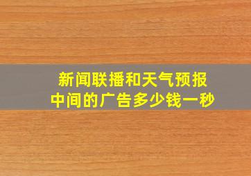 新闻联播和天气预报中间的广告多少钱一秒