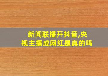 新闻联播开抖音,央视主播成网红是真的吗