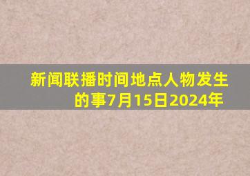 新闻联播时间地点人物发生的事7月15日2024年