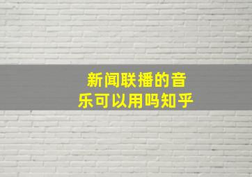 新闻联播的音乐可以用吗知乎