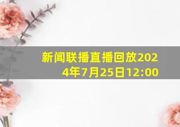 新闻联播直播回放2024年7月25日12:00