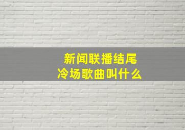 新闻联播结尾冷场歌曲叫什么