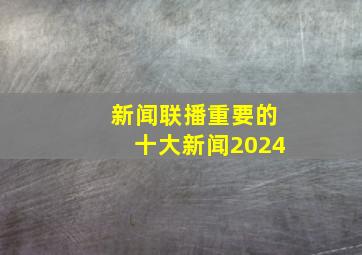 新闻联播重要的十大新闻2024