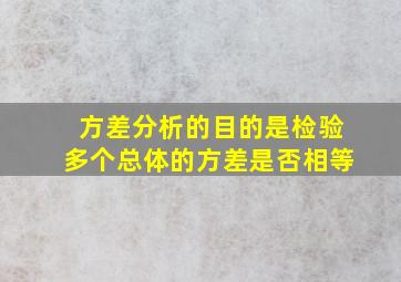 方差分析的目的是检验多个总体的方差是否相等