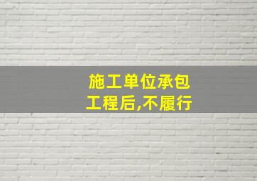 施工单位承包工程后,不履行