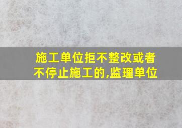 施工单位拒不整改或者不停止施工的,监理单位