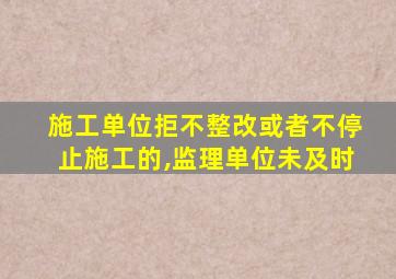 施工单位拒不整改或者不停止施工的,监理单位未及时