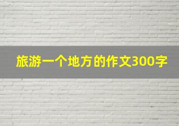 旅游一个地方的作文300字