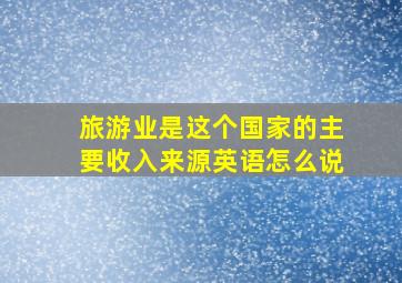 旅游业是这个国家的主要收入来源英语怎么说