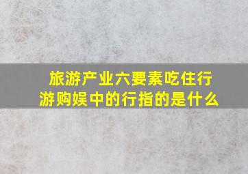 旅游产业六要素吃住行游购娱中的行指的是什么