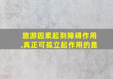 旅游因素起到障碍作用,真正可孤立起作用的是