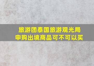 旅游团泰国旅游观光局申购出境商品可不可以买