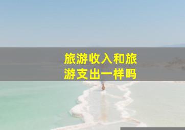 旅游收入和旅游支出一样吗