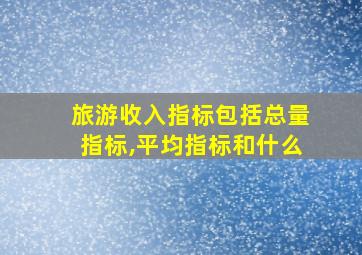 旅游收入指标包括总量指标,平均指标和什么