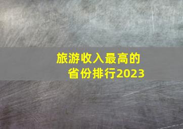 旅游收入最高的省份排行2023