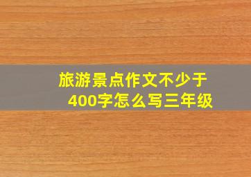 旅游景点作文不少于400字怎么写三年级