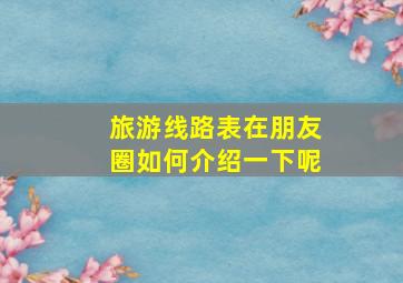 旅游线路表在朋友圈如何介绍一下呢