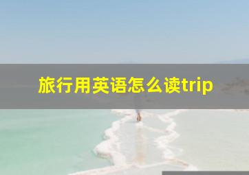 旅行用英语怎么读trip