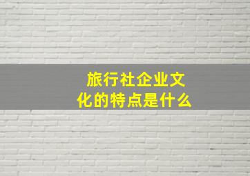 旅行社企业文化的特点是什么