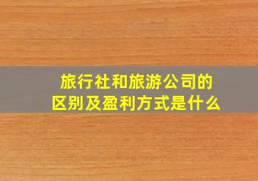 旅行社和旅游公司的区别及盈利方式是什么