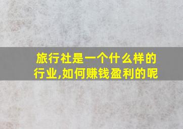 旅行社是一个什么样的行业,如何赚钱盈利的呢