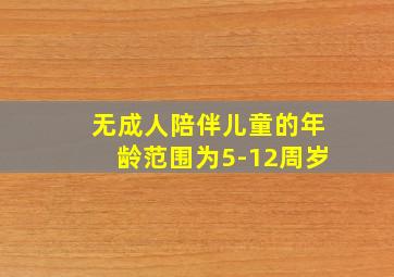 无成人陪伴儿童的年龄范围为5-12周岁