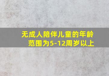 无成人陪伴儿童的年龄范围为5-12周岁以上