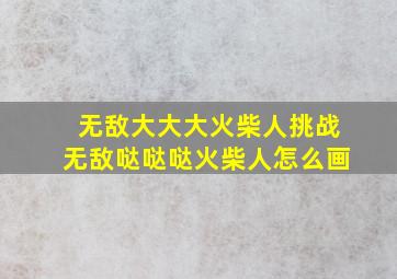 无敌大大大火柴人挑战无敌哒哒哒火柴人怎么画