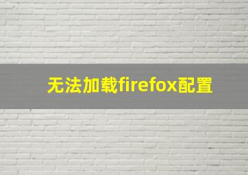 无法加载firefox配置