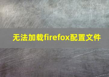 无法加载firefox配置文件