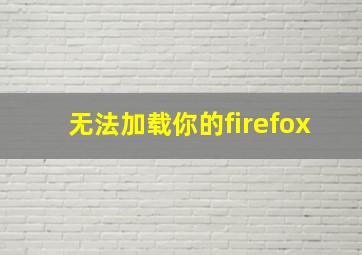 无法加载你的firefox