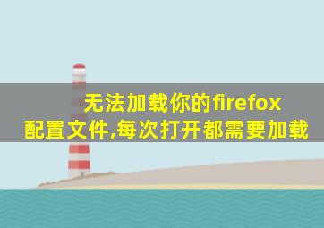 无法加载你的firefox配置文件,每次打开都需要加载