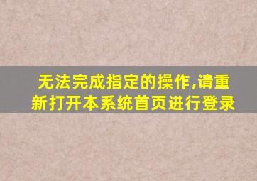 无法完成指定的操作,请重新打开本系统首页进行登录