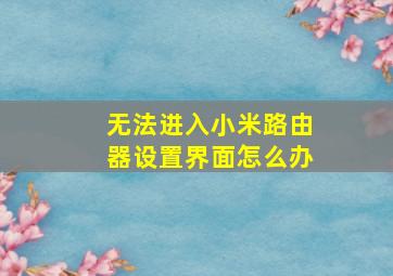 无法进入小米路由器设置界面怎么办