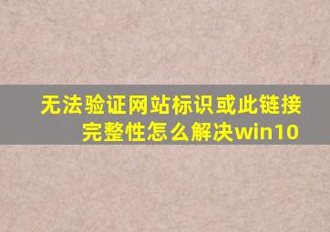 无法验证网站标识或此链接完整性怎么解决win10