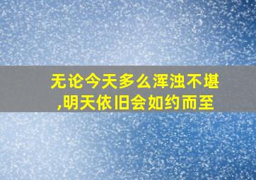 无论今天多么浑浊不堪,明天依旧会如约而至