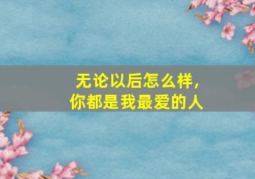 无论以后怎么样,你都是我最爱的人