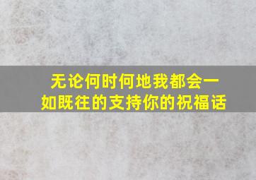 无论何时何地我都会一如既往的支持你的祝福话