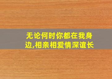 无论何时你都在我身边,相亲相爱情深谊长