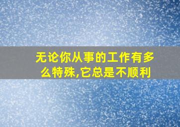 无论你从事的工作有多么特殊,它总是不顺利