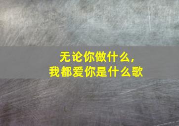 无论你做什么,我都爱你是什么歌