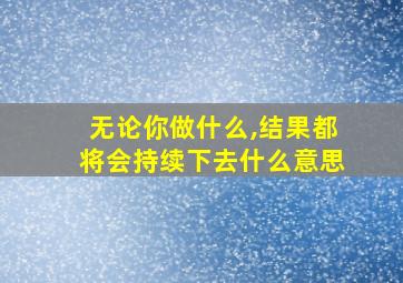 无论你做什么,结果都将会持续下去什么意思