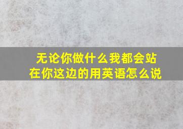 无论你做什么我都会站在你这边的用英语怎么说