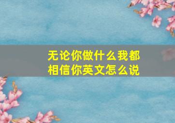 无论你做什么我都相信你英文怎么说